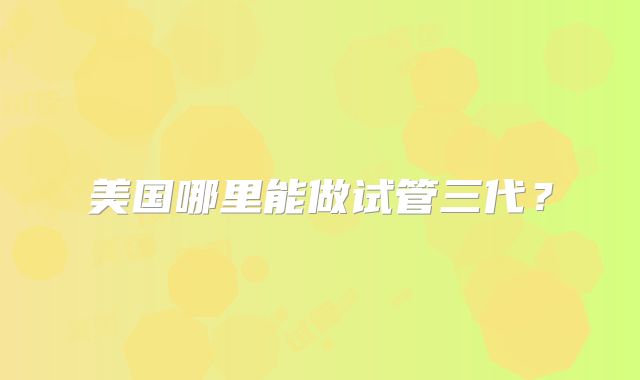 美国哪里能做试管三代？