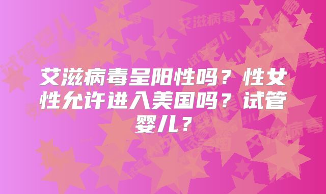 艾滋病毒呈阳性吗？性女性允许进入美国吗？试管婴儿？