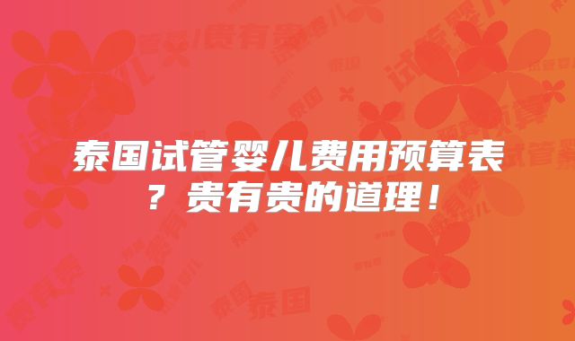 泰国试管婴儿费用预算表?贵有贵的道理!