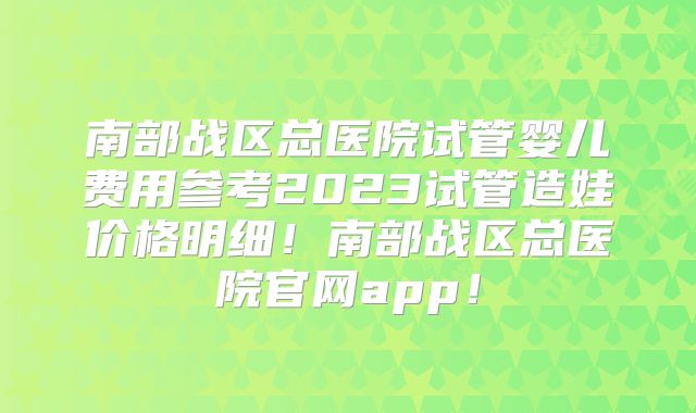 南部战区总医院试管婴儿费用参考2023试管造娃价格明细！南部战区总医院官网app！