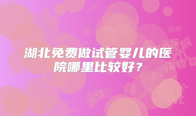 湖北免费做试管婴儿的医院哪里比较好？