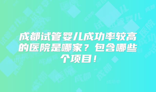 成都试管婴儿成功率较高的医院是哪家？包含哪些个项目！