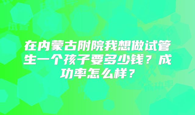 在内蒙古附院我想做试管生一个孩子要多少钱？成功率怎么样？