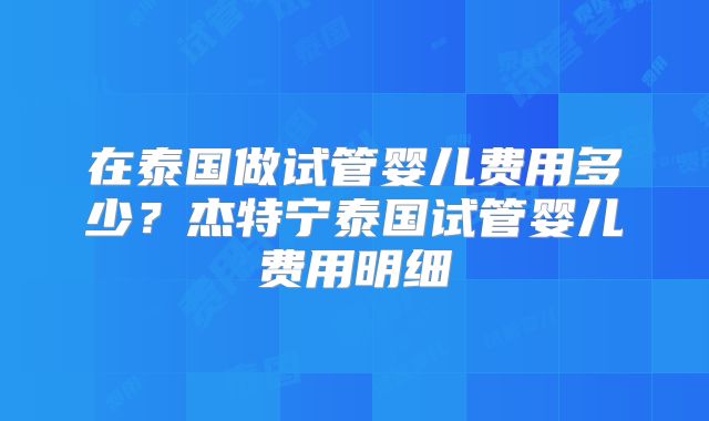 在泰国做试管婴儿费用多少？杰特宁泰国试管婴儿费用明细