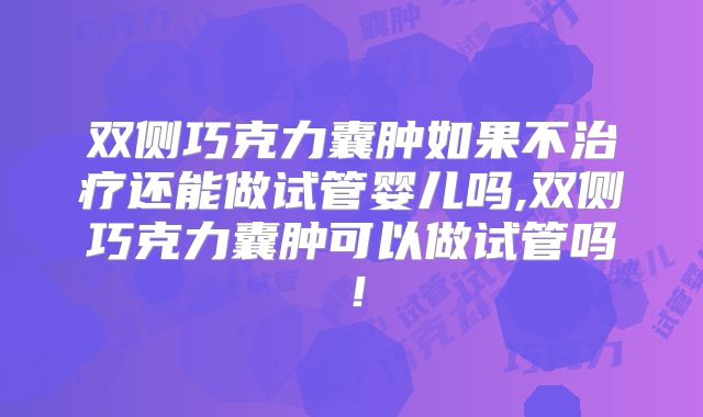 双侧巧克力囊肿如果不治疗还能做试管婴儿吗,双侧巧克力囊肿可以做试管吗！