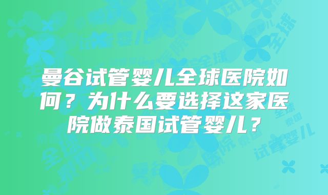 曼谷试管婴儿全球医院如何?为什么要选择这家医院做泰国试管婴儿?