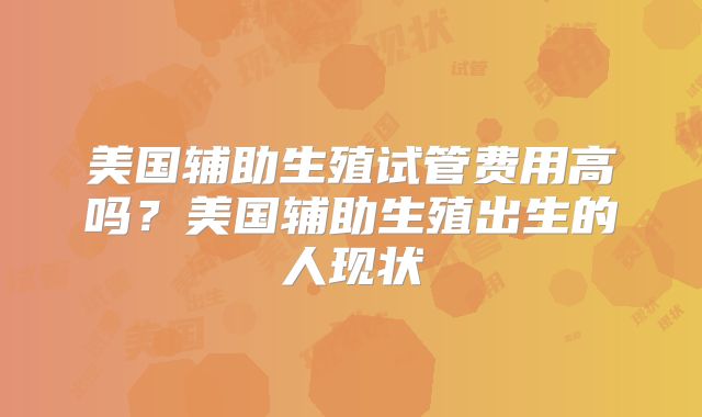 美国辅助生殖试管费用高吗？美国辅助生殖出生的人现状