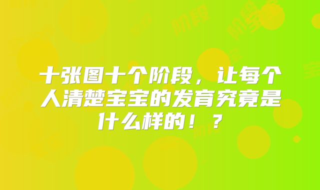 十张图十个阶段,让每个人清楚宝宝的发育究竟是什么样的!?
