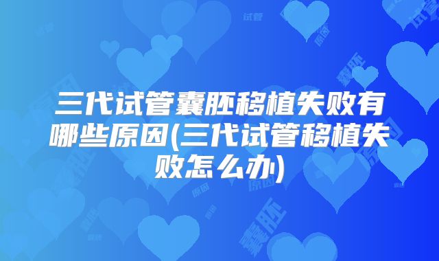 三代试管囊胚移植失败有哪些原因(三代试管移植失败怎么办)