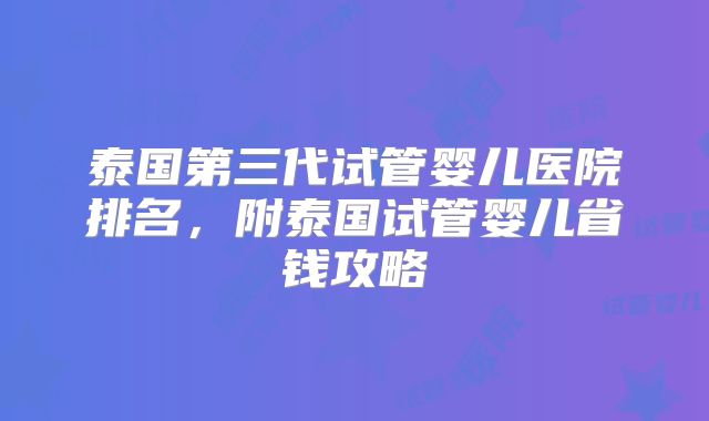 泰国第三代试管婴儿医院排名,附泰国试管婴儿省钱攻略