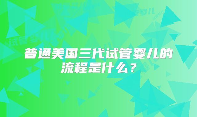 普通美国三代试管婴儿的流程是什么？