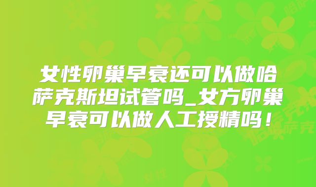 女性卵巢早衰还可以做哈萨克斯坦试管吗_女方卵巢早衰可以做人工授精吗!