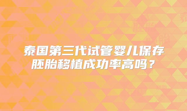 泰国第三代试管婴儿保存胚胎移植成功率高吗？
