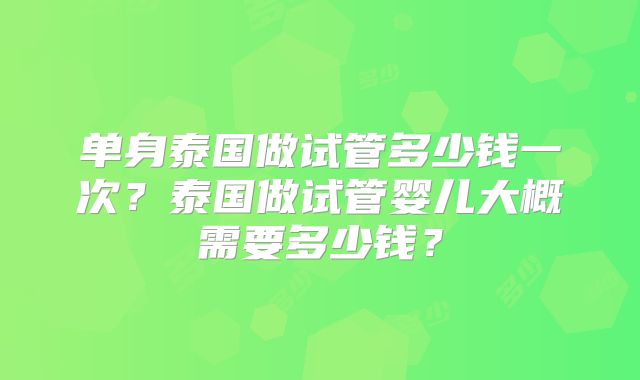 单身泰国做试管多少钱一次？泰国做试管婴儿大概需要多少钱？