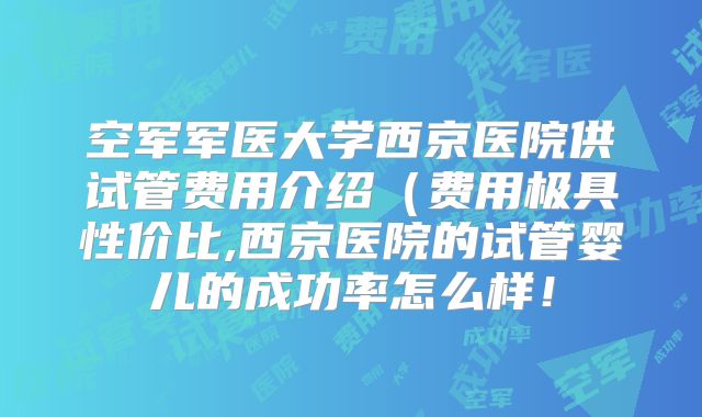 空军军医大学西京医院供试管费用介绍（费用极具性价比,西京医院的试管婴儿的成功率怎么样！
