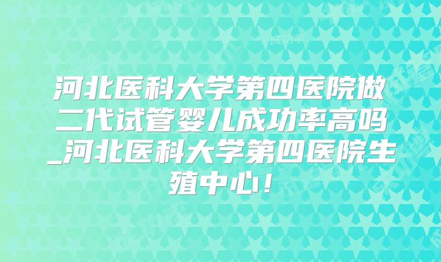 河北医科大学第四医院做二代试管婴儿成功率高吗_河北医科大学第四医院生殖中心！