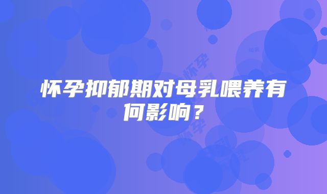 怀孕抑郁期对母乳喂养有何影响？