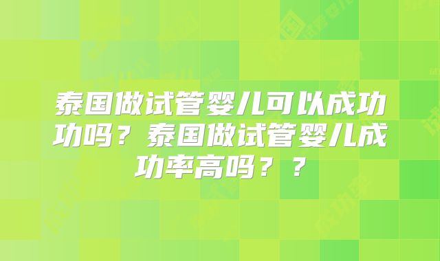 泰国做试管婴儿可以成功功吗?泰国做试管婴儿成功率高吗??