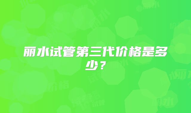 丽水试管第三代价格是多少？