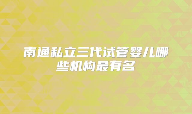 南通私立三代试管婴儿哪些机构最有名