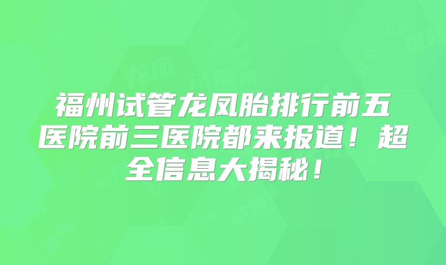 福州试管龙凤胎排行前五医院前三医院都来报道！超全信息大揭秘！