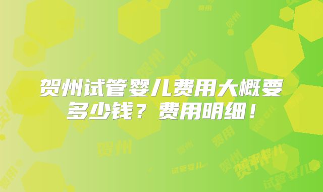 贺州试管婴儿费用大概要多少钱？费用明细！