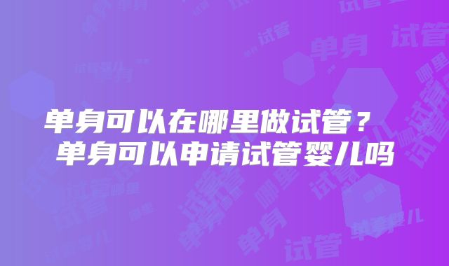 单身可以在哪里做试管？ 单身可以申请试管婴儿吗