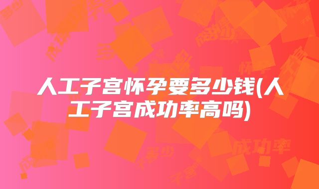人工子宫怀孕要多少钱(人工子宫成功率高吗)