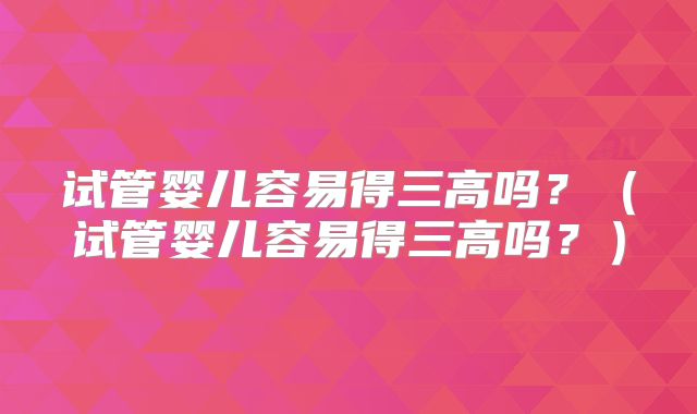 试管婴儿容易得三高吗？（试管婴儿容易得三高吗？）