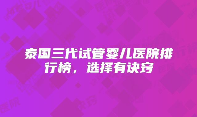 泰国三代试管婴儿医院排行榜，选择有诀窍