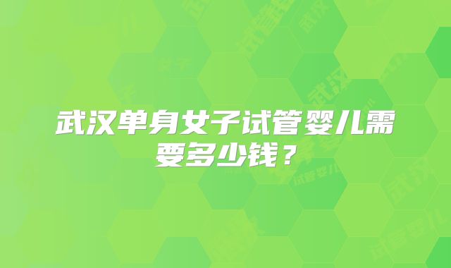 武汉单身女子试管婴儿需要多少钱？