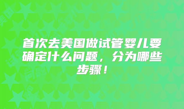 首次去美国做试管婴儿要确定什么问题，分为哪些步骤！