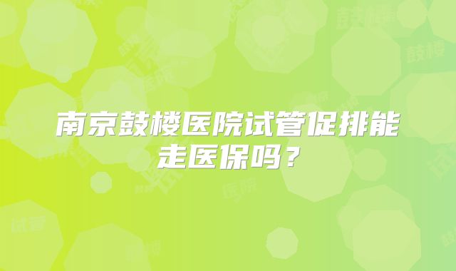 南京鼓楼医院试管促排能走医保吗？