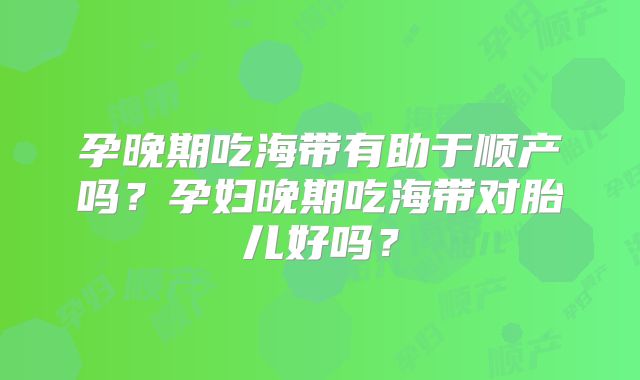 孕晚期吃海带有助于顺产吗？孕妇晚期吃海带对胎儿好吗？