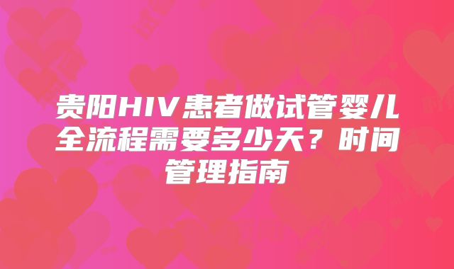 贵阳HIV患者做试管婴儿全流程需要多少天？时间管理指南