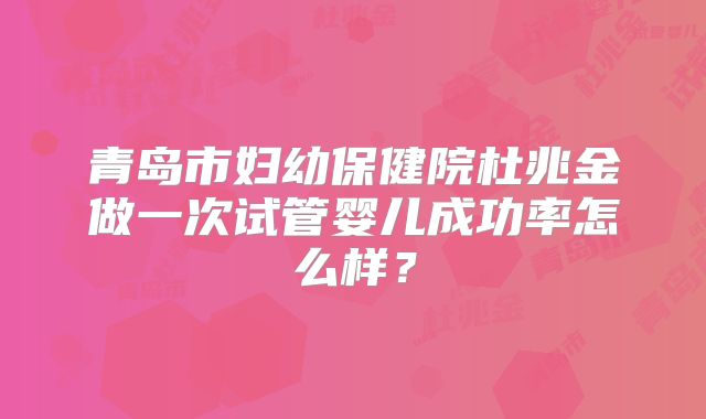 青岛市妇幼保健院杜兆金做一次试管婴儿成功率怎么样？