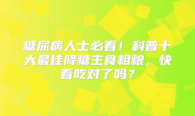 糖尿病人士必看!科普十大最佳降糖主食粗粮,快看吃对了吗?