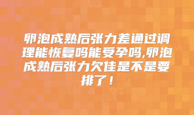 卵泡成熟后张力差通过调理能恢复吗能受孕吗,卵泡成熟后张力欠佳是不是要排了!