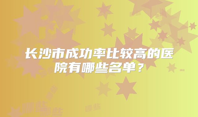 长沙市成功率比较高的医院有哪些名单？