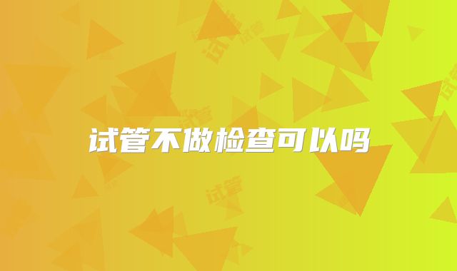 试管不做检查可以吗