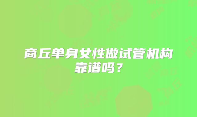 商丘单身女性做试管机构靠谱吗?