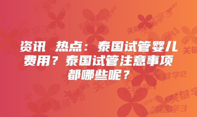 资讯 热点：泰国试管婴儿费用？泰国试管注意事项都哪些呢？