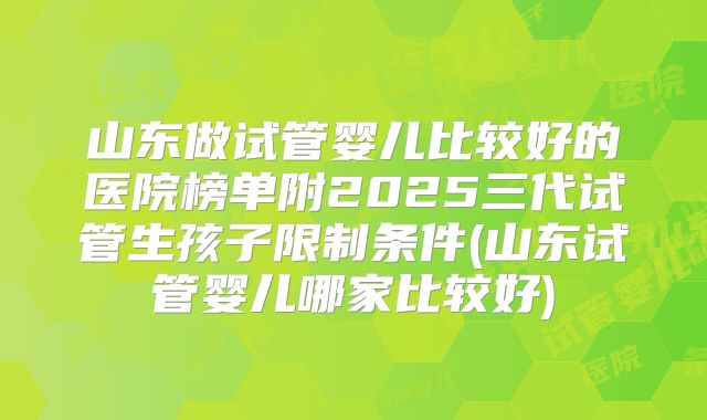 山东做试管婴儿比较好的医院榜单附2025三代试管生孩子限制条件(山东试管婴儿哪家比较好)