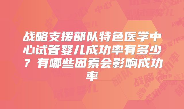 战略支援部队特色医学中心试管婴儿成功率有多少？有哪些因素会影响成功率