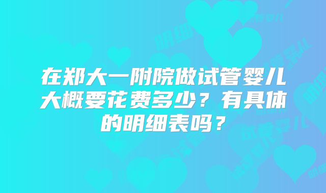 在郑大一附院做试管婴儿大概要花费多少?有具体的明细表吗?
