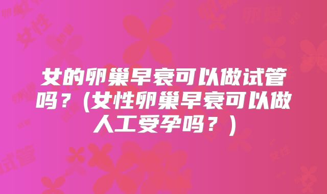 女的卵巢早衰可以做试管吗?(女性卵巢早衰可以做人工受孕吗?)
