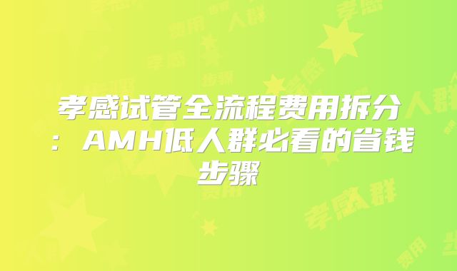 孝感试管全流程费用拆分：AMH低人群必看的省钱步骤