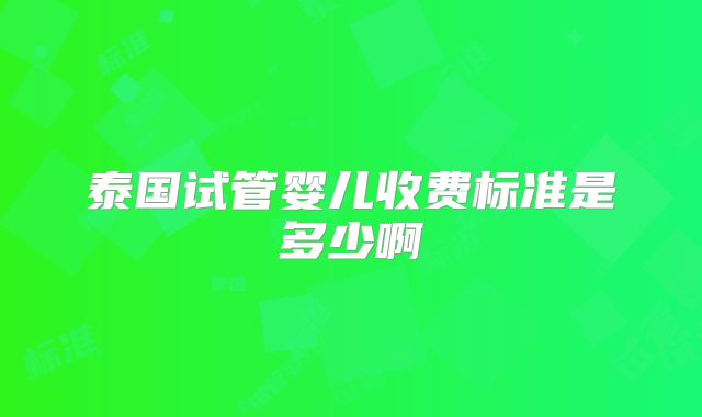泰国试管婴儿收费标准是多少啊
