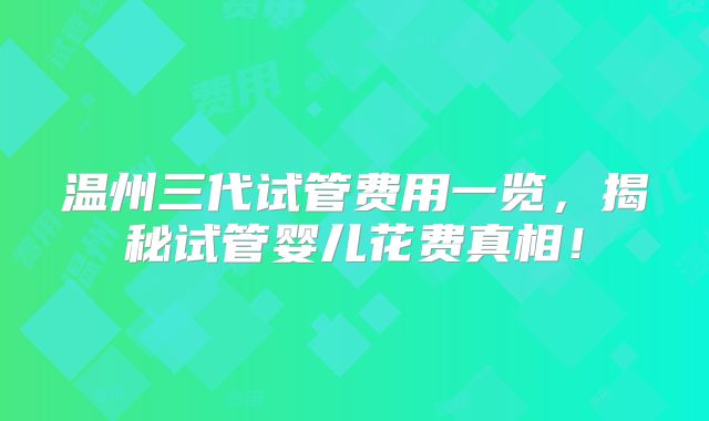 温州三代试管费用一览，揭秘试管婴儿花费真相！