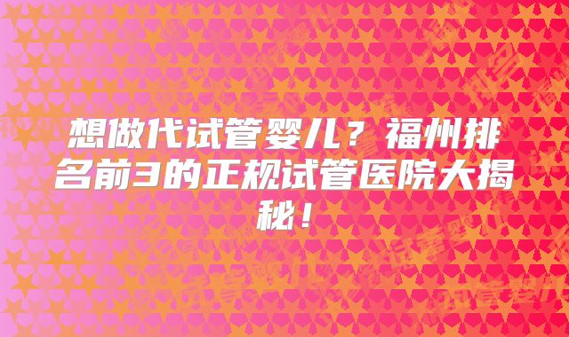 想做代试管婴儿?福州排名前3的正规试管医院大揭秘!
